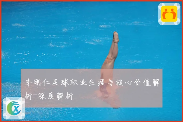 李刚仁足球职业生涯与核心价值解析-深度解析
