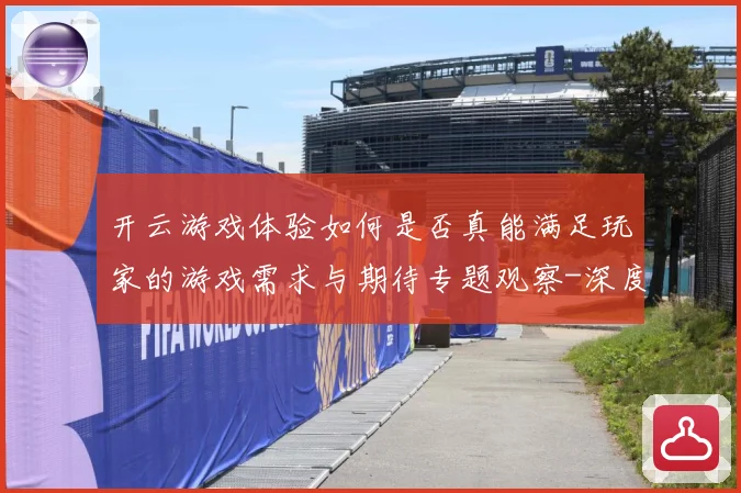 开云游戏体验如何是否真能满足玩家的游戏需求与期待专题观察-深度解析