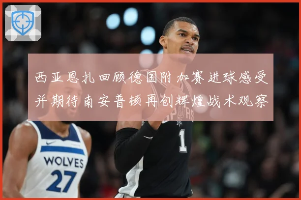 西亚恩扎回顾德国附加赛进球感受并期待南安普顿再创辉煌战术观察-深度解析