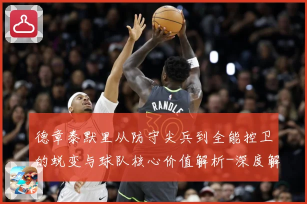 德章泰默里从防守尖兵到全能控卫的蜕变与球队核心价值解析-深度解析