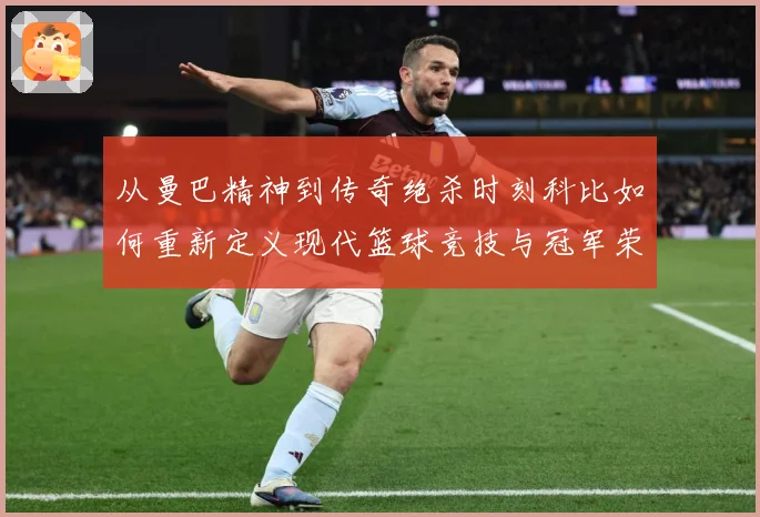 从曼巴精神到传奇绝杀时刻科比如何重新定义现代篮球竞技与冠军荣耀之路解析-深度解析
