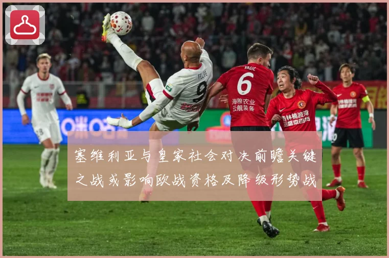 塞维利亚与皇家社会对决前瞻关键之战或影响欧战资格及降级形势战术观察-深度解析