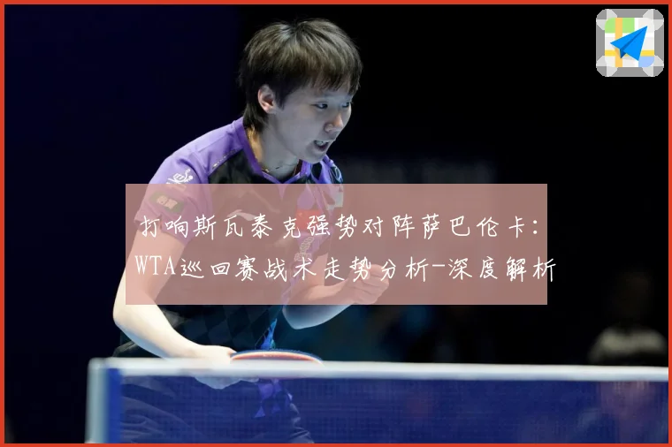 打响斯瓦泰克强势对阵萨巴伦卡：WTA巡回赛战术走势分析-深度解析