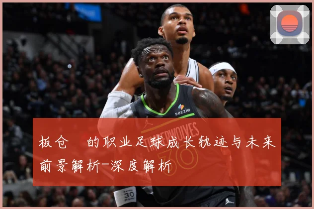 板仓滉的职业足球成长轨迹与未来前景解析-深度解析