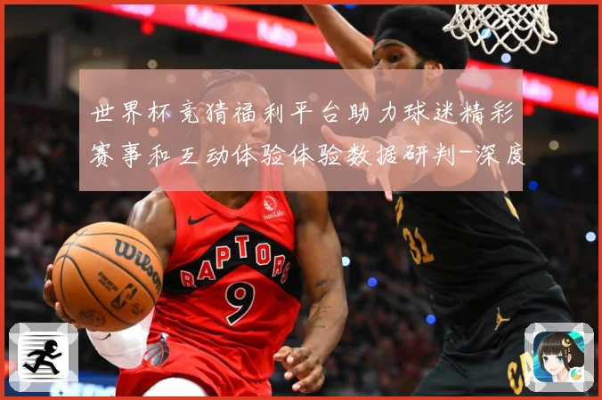 世界杯竞猜福利平台助力球迷精彩赛事和互动体验体验数据研判-深度解析