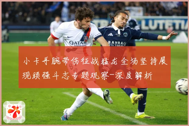 小卡手腕带伤征战猛龙全场坚持展现顽强斗志专题观察-深度解析