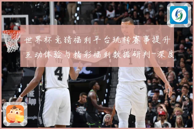 世界杯竞猜福利平台玩转赛事提升互动体验与精彩福利数据研判-深度解析