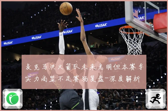麦克马洪火箭队未来光明但本赛季实力尚显不足赛场复盘-深度解析