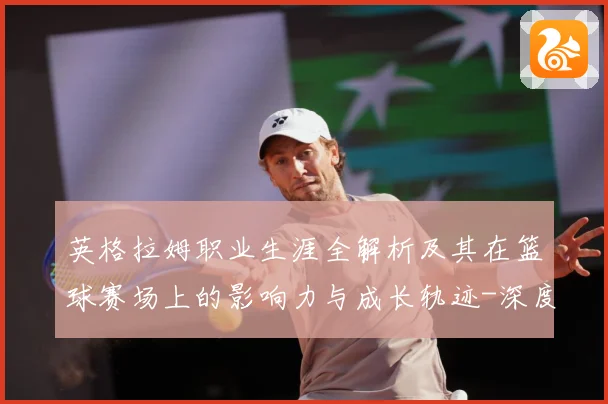 英格拉姆职业生涯全解析及其在篮球赛场上的影响力与成长轨迹-深度解析