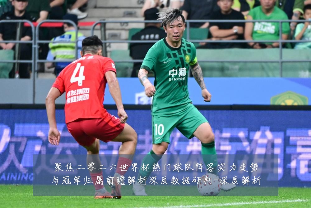 聚焦二零二六世界杯热门球队阵容实力走势与冠军归属前瞻解析深度数据研判-深度解析