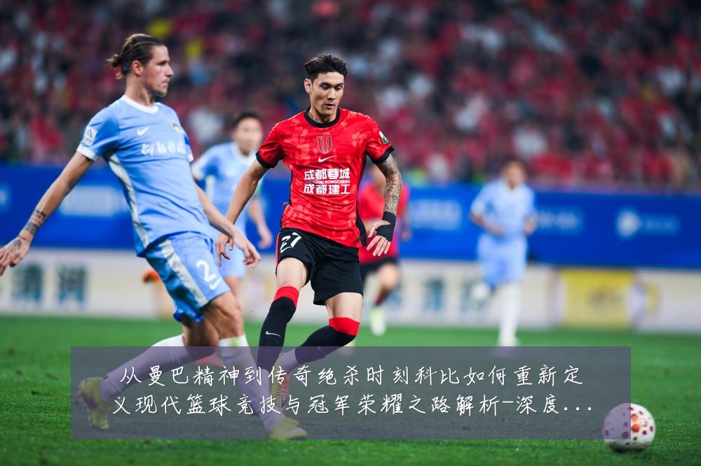 从曼巴精神到传奇绝杀时刻科比如何重新定义现代篮球竞技与冠军荣耀之路解析-深度解析