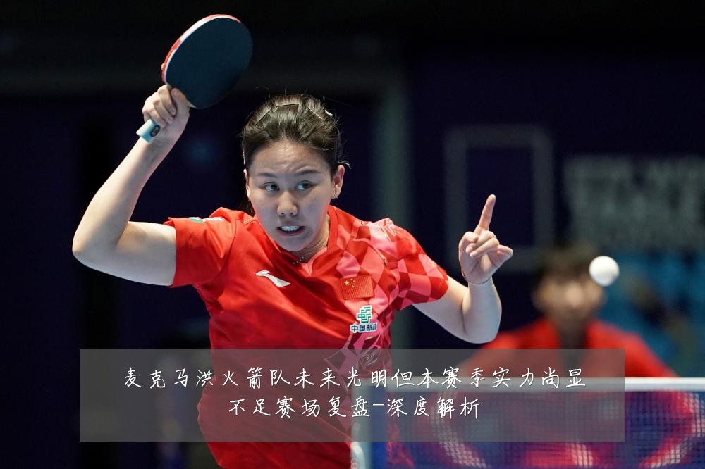 麦克马洪火箭队未来光明但本赛季实力尚显不足赛场复盘-深度解析