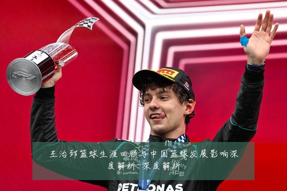 王治郅篮球生涯回顾与中国篮球发展影响深度解析-深度解析