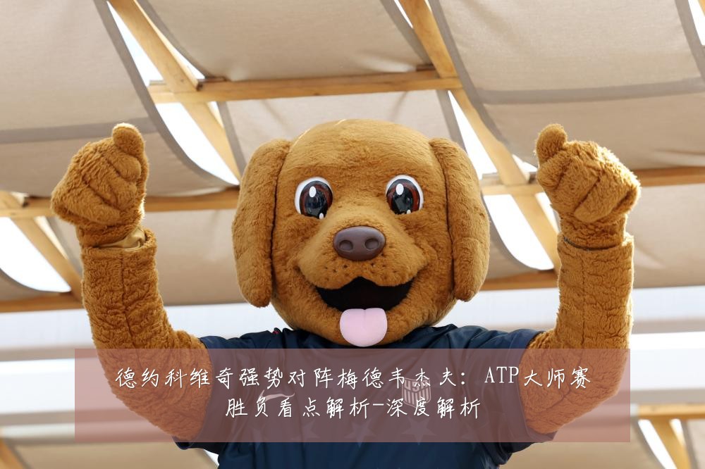 德约科维奇强势对阵梅德韦杰夫:ATP大师赛胜负看点解析-深度解析