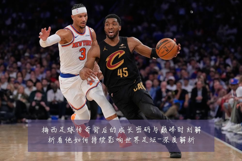 梅西足球传奇背后的成长密码与巅峰时刻解析看他如何持续影响世界足坛-深度解析