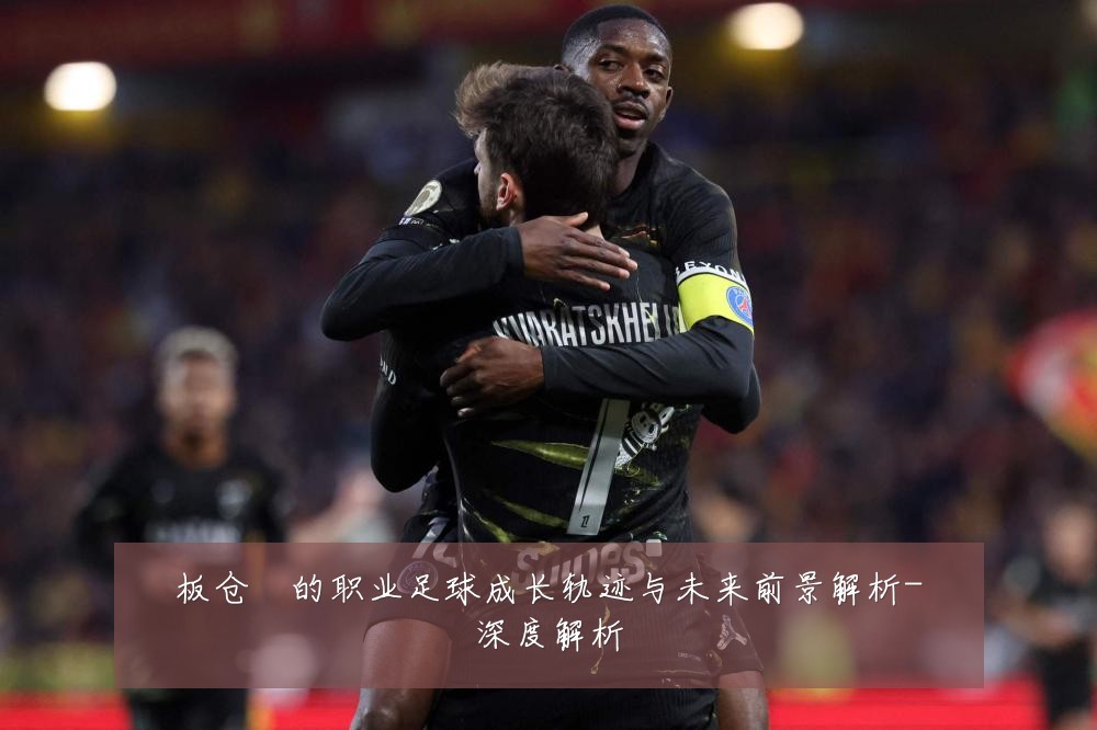 板仓滉的职业足球成长轨迹与未来前景解析-深度解析